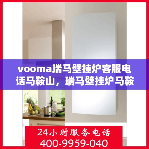 vooma瑞马壁挂炉客服电话马鞍山，瑞马壁挂炉马鞍山客服热线及售后维修服务指南