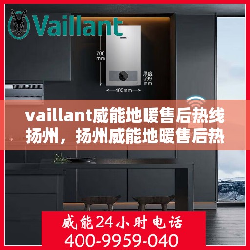 vaillant威能地暖售后热线扬州，扬州威能地暖售后热线及专业维修服务指南