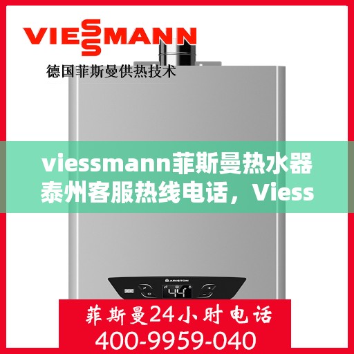 viessmann菲斯曼热水器泰州客服热线电话，Viessmann菲斯曼热水器泰州客服热线全攻略，专业热线电话为您解答疑问
