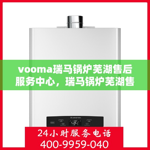 vooma瑞马锅炉芜湖售后服务中心，瑞马锅炉芜湖售后服务中心，专业维修，贴心服务
