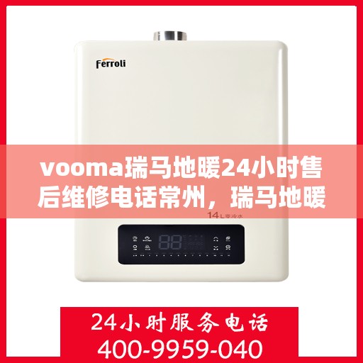 vooma瑞马地暖24小时售后维修电话常州，瑞马地暖常州售后维修电话全天候服务，专业解决您的地暖问题