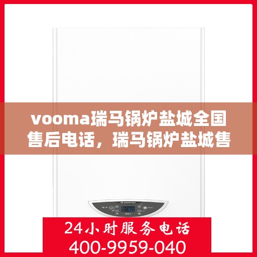 vooma瑞马锅炉盐城全国售后电话，瑞马锅炉盐城售后热线服务电话，专业售后团队为您解答疑虑！