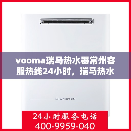 vooma瑞马热水器常州客服热线24小时，瑞马热水器常州客服热线全天候服务热线，温暖您的每一个瞬间