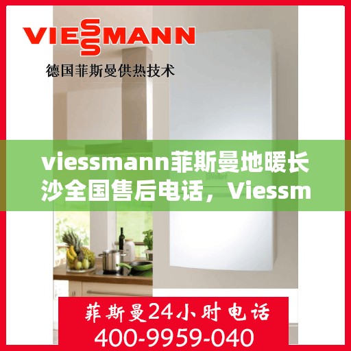 viessmann菲斯曼地暖长沙全国售后电话，Viessmann菲斯曼地暖长沙售后全国服务热线电话揭秘