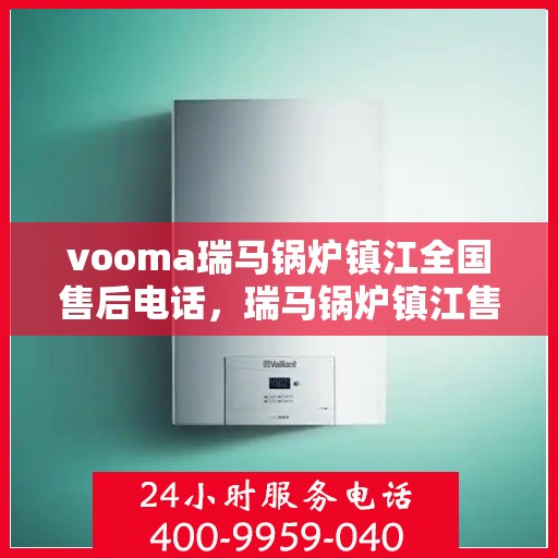 vooma瑞马锅炉镇江全国售后电话，瑞马锅炉镇江售后热线，专业维修，全国售后电话一键解决！