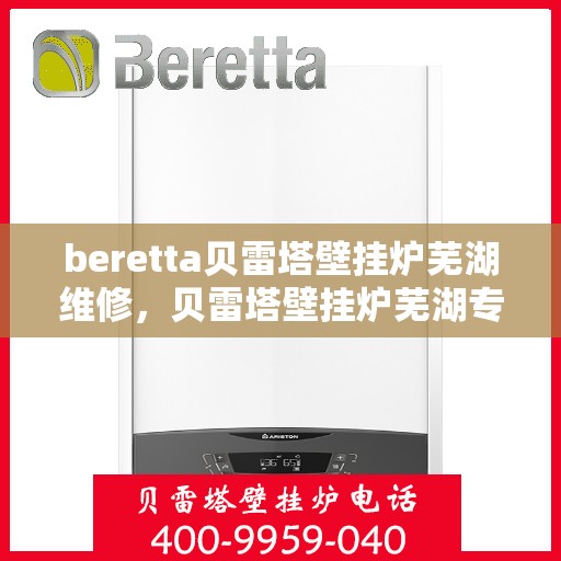beretta贝雷塔壁挂炉芜湖维修，贝雷塔壁挂炉芜湖专业维修服务团队