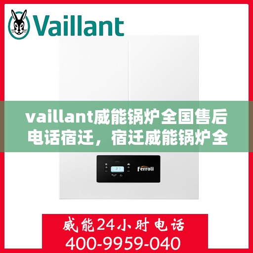 vaillant威能锅炉全国售后电话宿迁，宿迁威能锅炉全国售后热线，专业服务保障您的使用体验