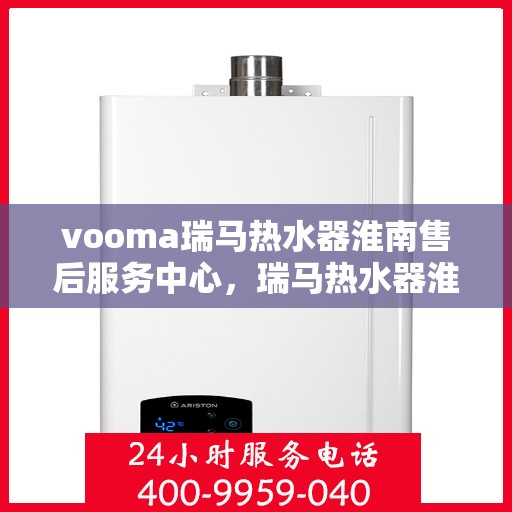vooma瑞马热水器淮南售后服务中心，瑞马热水器淮南售后服务中心，专业维修与贴心服务一体化