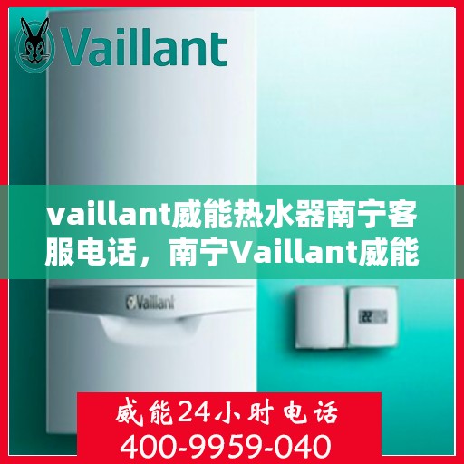 vaillant威能热水器南宁客服电话，南宁Vaillant威能热水器客服热线及咨询专线