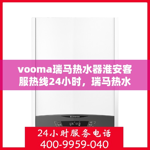 vooma瑞马热水器淮安客服热线24小时，瑞马热水器淮安客服热线全天候服务热线，贴心温暖您的每一天