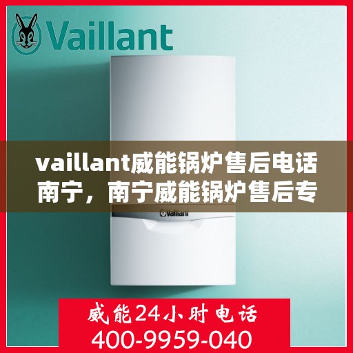 vaillant威能锅炉售后电话南宁，南宁威能锅炉售后专线，专业解决锅炉问题