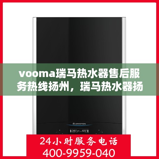 vooma瑞马热水器售后服务热线扬州，瑞马热水器扬州售后服务热线详解，专业解决您的热水器问题
