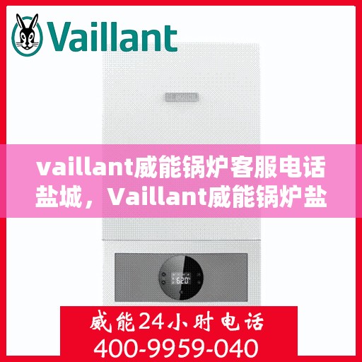 vaillant威能锅炉客服电话盐城，Vaillant威能锅炉盐城客服热线及联系方式