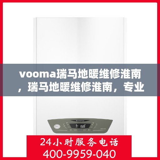vooma瑞马地暖维修淮南，瑞马地暖维修淮南，专业团队解决您的地暖问题