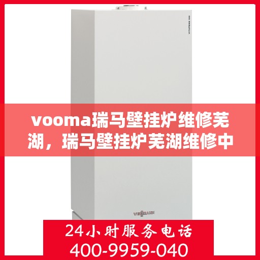 vooma瑞马壁挂炉维修芜湖，瑞马壁挂炉芜湖维修中心，专业解决壁挂炉故障问题