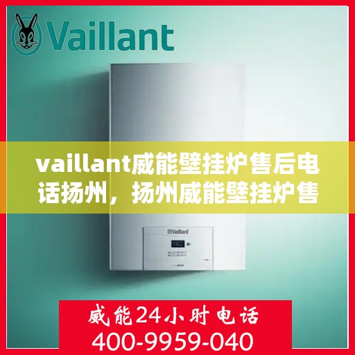 vaillant威能壁挂炉售后电话扬州，扬州威能壁挂炉售后服务中心电话及维修服务解析