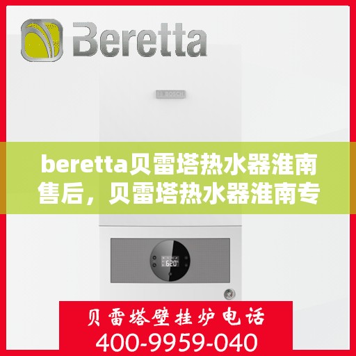 beretta贝雷塔热水器淮南售后，贝雷塔热水器淮南专业售后维修服务