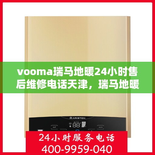 vooma瑞马地暖24小时售后维修电话天津，瑞马地暖天津售后维修电话全天候服务热线，专业解决您的地暖问题！