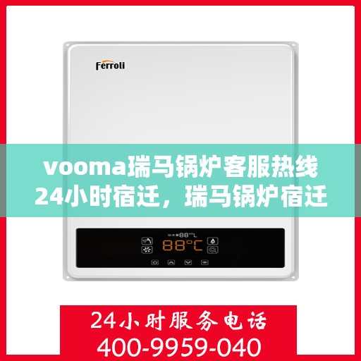 vooma瑞马锅炉客服热线24小时宿迁，瑞马锅炉宿迁客服热线全天候服务，温暖您的每一刻