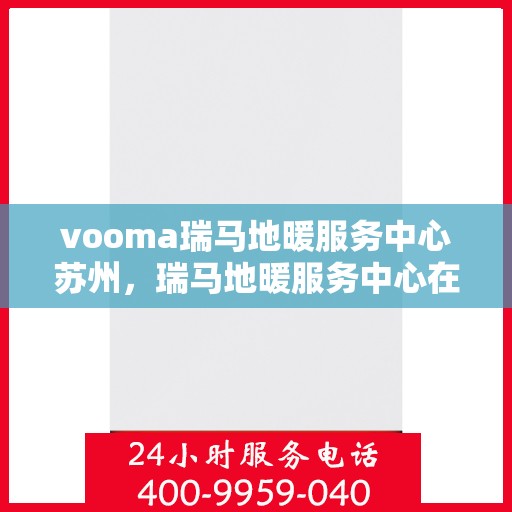 vooma瑞马地暖服务中心苏州，瑞马地暖服务中心在苏州的专业地暖服务体验