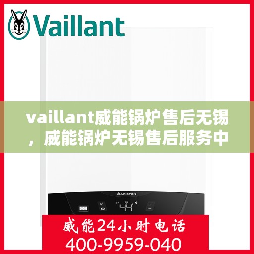 vaillant威能锅炉售后无锡，威能锅炉无锡售后服务中心，专业维修与保养，为您的锅炉保驾护航
