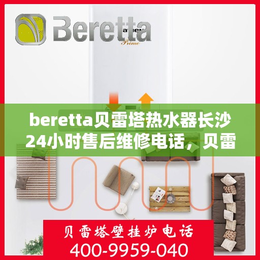 beretta贝雷塔热水器长沙24小时售后维修电话，贝雷塔热水器长沙售后维修热线全天候服务，专业保障您的温暖时刻！