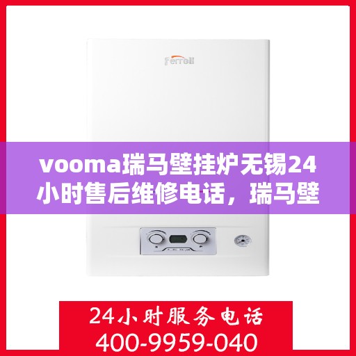 vooma瑞马壁挂炉无锡24小时售后维修电话，瑞马壁挂炉无锡售后维修热线全天候服务，专业解决您的壁挂炉问题！
