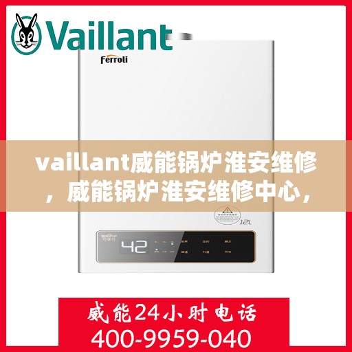 vaillant威能锅炉淮安维修，威能锅炉淮安维修中心，专业维护与高效服务