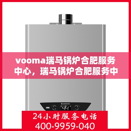vooma瑞马锅炉合肥服务中心，瑞马锅炉合肥服务中心，专业维修与保养一站式解决方案
