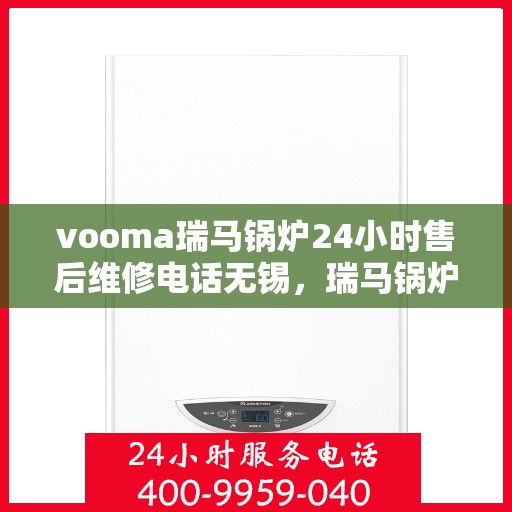 vooma瑞马锅炉24小时售后维修电话无锡，瑞马锅炉无锡售后维修热线，全天候服务保障，专业解决您的锅炉问题！