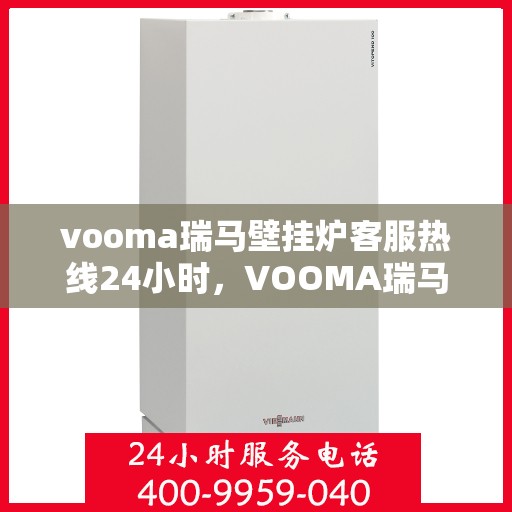 vooma瑞马壁挂炉客服热线24小时，VOOMA瑞马壁挂炉全天候客服热线，暖心服务随时在线