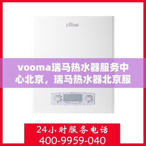 vooma瑞马热水器服务中心北京，瑞马热水器北京服务中心，专业维修与贴心服务