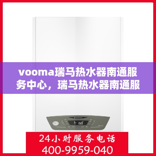 vooma瑞马热水器南通服务中心，瑞马热水器南通服务中心，专业维修与保养一站式服务