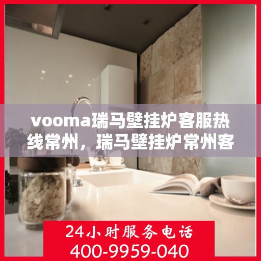 vooma瑞马壁挂炉客服热线常州，瑞马壁挂炉常州客服热线，专业解答，温暖您的生活