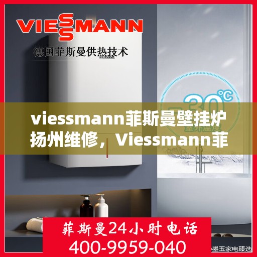 viessmann菲斯曼壁挂炉扬州维修，Viessmann菲斯曼壁挂炉扬州专业维修服务指南