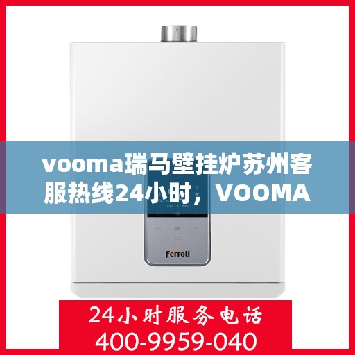 vooma瑞马壁挂炉苏州客服热线24小时，VOOMA瑞马壁挂炉苏州客服热线全天候服务，温暖无忧！
