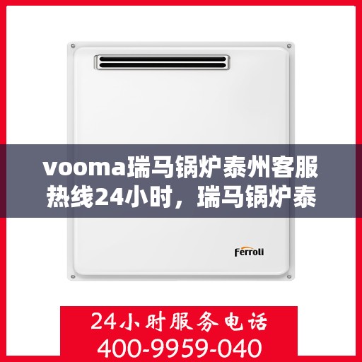 vooma瑞马锅炉泰州客服热线24小时，瑞马锅炉泰州客服热线全天候服务，贴心温暖您的生活