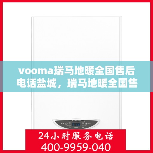vooma瑞马地暖全国售后电话盐城，瑞马地暖全国售后热线公布，盐城地区用户服务保障