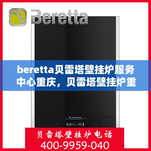 beretta贝雷塔壁挂炉服务中心重庆，贝雷塔壁挂炉重庆服务中心，专业维修与保养一站式解决方案