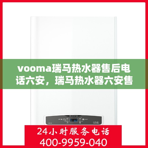 vooma瑞马热水器售后电话六安，瑞马热水器六安售后热线及维修服务指南