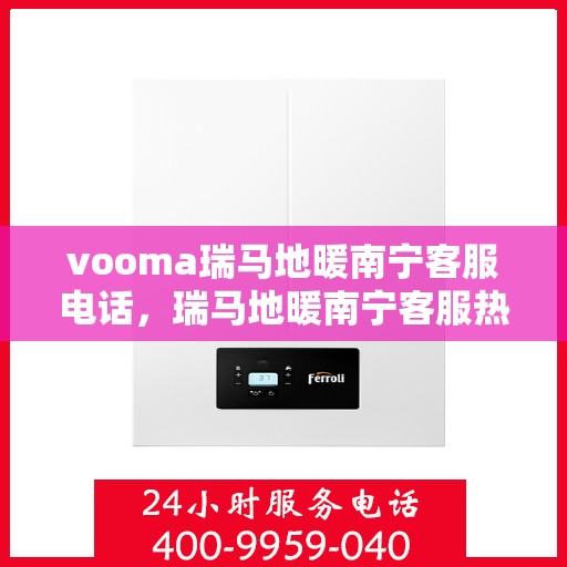 vooma瑞马地暖南宁客服电话，瑞马地暖南宁客服热线，专业温暖您的生活