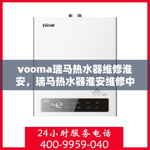 vooma瑞马热水器维修淮安，瑞马热水器淮安维修中心专业服务解析