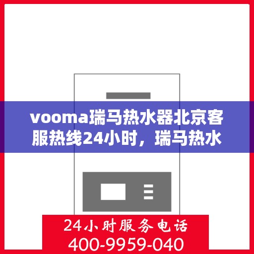 vooma瑞马热水器北京客服热线24小时，瑞马热水器北京客服热线全天候服务，温暖相伴无间断