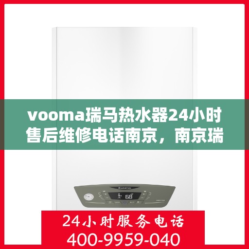vooma瑞马热水器24小时售后维修电话南京，南京瑞马热水器售后维修电话全天候服务热线，专业解决您的热水器问题