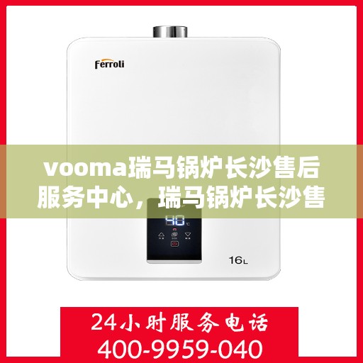 vooma瑞马锅炉长沙售后服务中心，瑞马锅炉长沙售后服务中心，专业维修，贴心服务