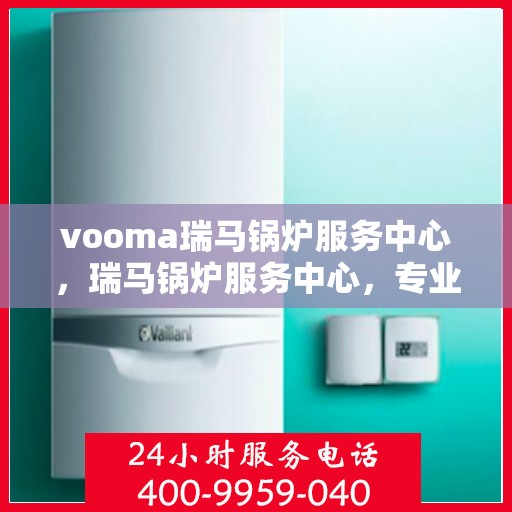 vooma瑞马锅炉服务中心，瑞马锅炉服务中心，专业维修，品质卓越