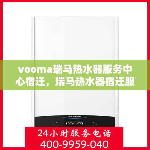 vooma瑞马热水器服务中心宿迁，瑞马热水器宿迁服务中心，专业维修与保养一站式服务