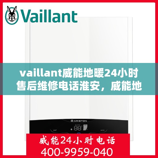 vaillant威能地暖24小时售后维修电话淮安，威能地暖淮安售后维修热线全天候服务，专业保障您的温暖体验