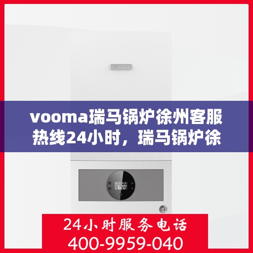 vooma瑞马锅炉徐州客服热线24小时，瑞马锅炉徐州客服热线全天候服务，温暖热线随时为您解答