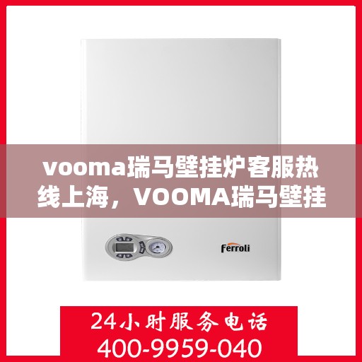 vooma瑞马壁挂炉客服热线上海，VOOMA瑞马壁挂炉上海客服热线——专业解答，温暖您的生活